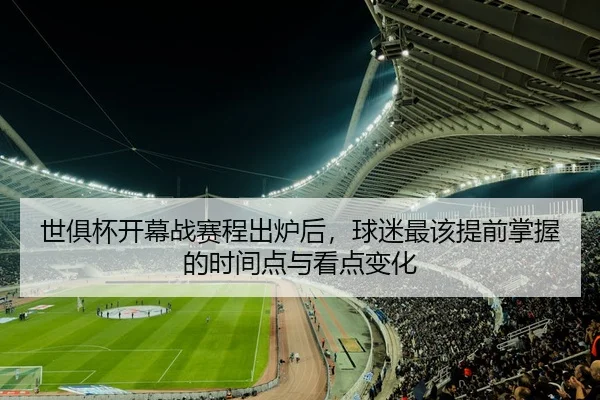 世俱杯开幕战赛程出炉后，球迷最该提前掌握的时间点与看点变化