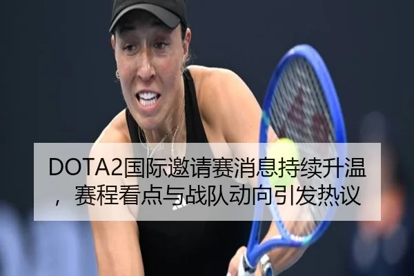 DOTA2国际邀请赛消息持续升温，赛程看点与战队动向引发热议 | bet365