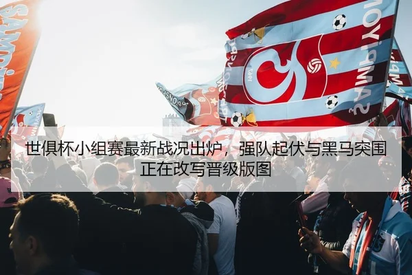 世俱杯小组赛最新战况出炉，强队起伏与黑马突围正在改写晋级版图（bet365）